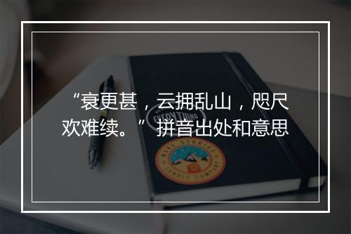 “衰更甚，云拥乱山，咫尺欢难续。”拼音出处和意思