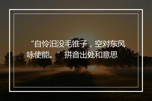 “自怜汨没毛锥子，空对东风咏使能。”拼音出处和意思