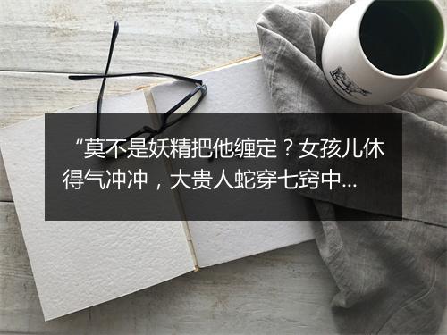 “莫不是妖精把他缠定？女孩儿休得气冲冲，大贵人蛇穿七窍中。”拼音出处和意思