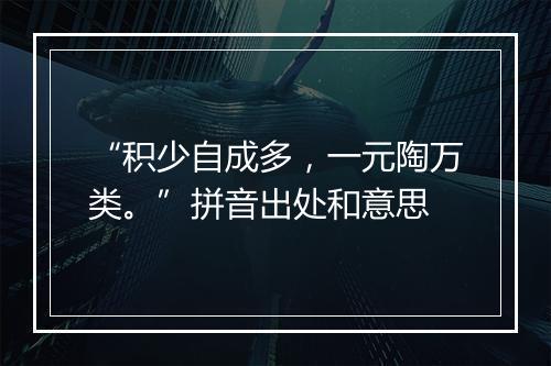 “积少自成多，一元陶万类。”拼音出处和意思