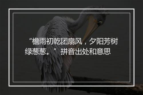 “檐雨初乾团扇风，夕阳芳树绿葱葱。”拼音出处和意思