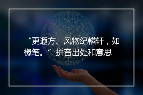 “更遐方、风物纪輶轩，如椽笔。”拼音出处和意思