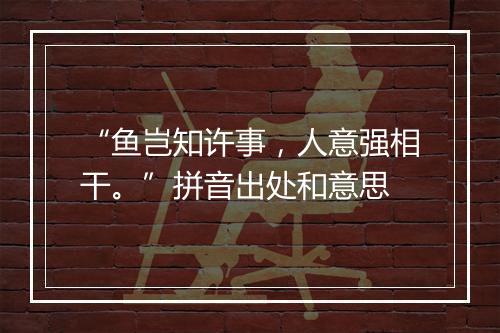 “鱼岂知许事，人意强相干。”拼音出处和意思