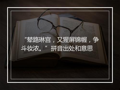 “辇路琳宫，又猩屏锦幄，争斗妆浓。”拼音出处和意思