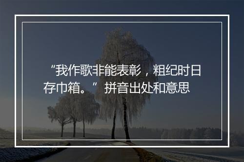 “我作歌非能表彰，粗纪时日存巾箱。”拼音出处和意思