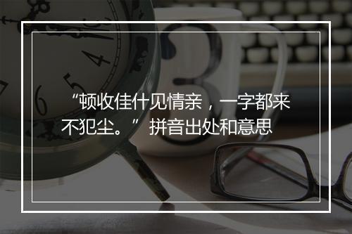 “顿收佳什见情亲，一字都来不犯尘。”拼音出处和意思