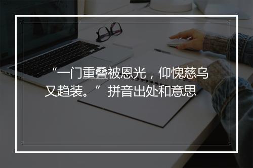 “一门重叠被恩光，仰愧慈乌又趋装。”拼音出处和意思