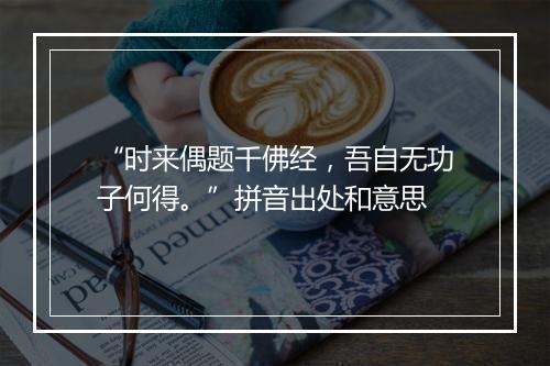 “时来偶题千佛经，吾自无功子何得。”拼音出处和意思