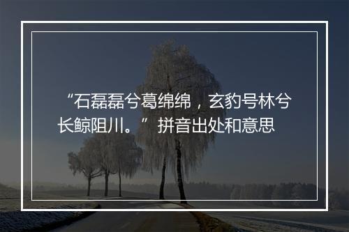 “石磊磊兮葛绵绵，玄豹号林兮长鲸阻川。”拼音出处和意思