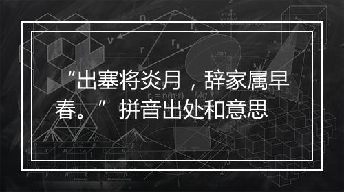 “出塞将炎月，辞家属早春。”拼音出处和意思