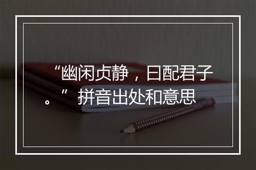 “幽闲贞静，曰配君子。”拼音出处和意思