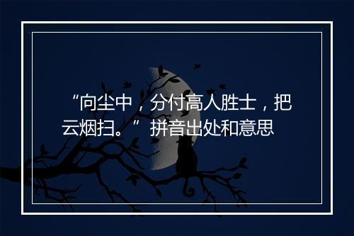 “向尘中，分付高人胜士，把云烟扫。”拼音出处和意思