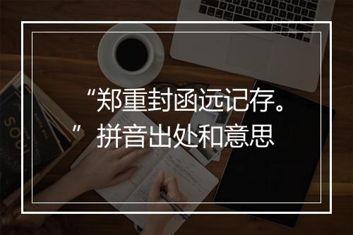 “郑重封函远记存。”拼音出处和意思