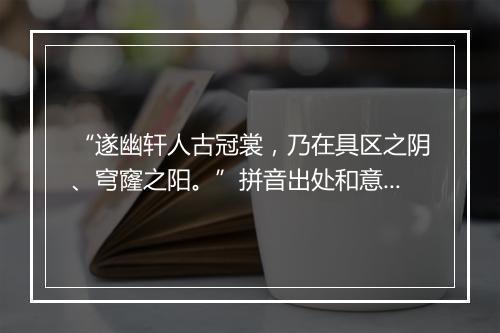 “遂幽轩人古冠裳，乃在具区之阴、穹窿之阳。”拼音出处和意思