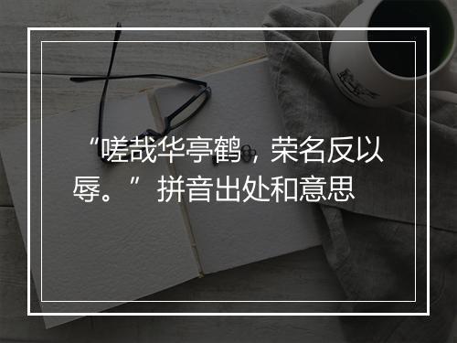 “嗟哉华亭鹤，荣名反以辱。”拼音出处和意思