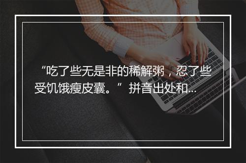 “吃了些无是非的稀解粥，忍了些受饥饿瘦皮囊。”拼音出处和意思