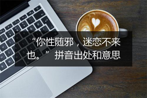 “你性随邪，迷恋不来也。”拼音出处和意思