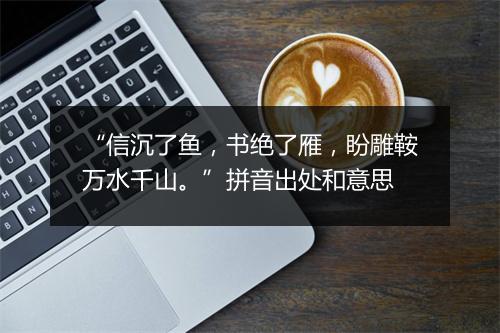 “信沉了鱼，书绝了雁，盼雕鞍万水千山。”拼音出处和意思