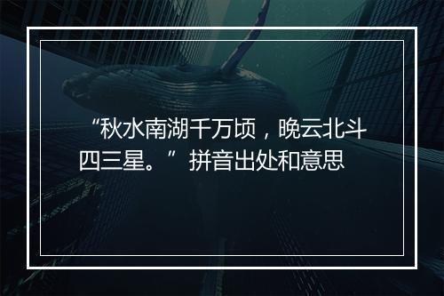 “秋水南湖千万顷，晚云北斗四三星。”拼音出处和意思