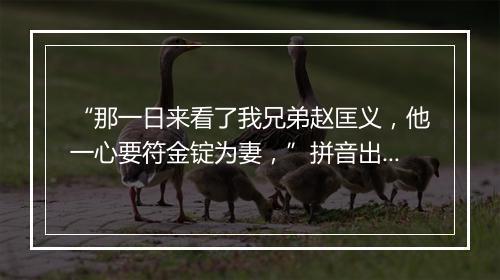 “那一日来看了我兄弟赵匡义，他一心要符金锭为妻，”拼音出处和意思