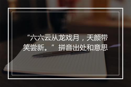 “六六云从龙戏月，天颜带笑尝新。”拼音出处和意思