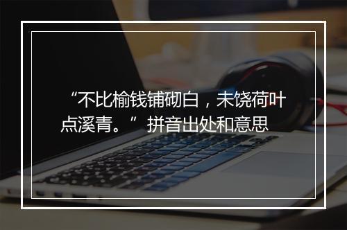 “不比榆钱铺砌白，未饶荷叶点溪青。”拼音出处和意思