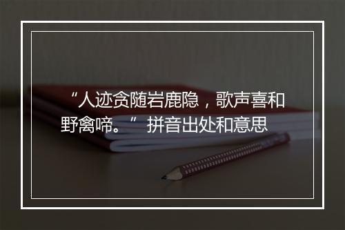 “人迹贪随岩鹿隐，歌声喜和野禽啼。”拼音出处和意思