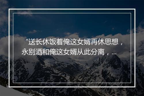 “送长休饭着俺这女婿再休思想，永别酒和俺这女婿从此分离，这的是圣旨哩。”拼音出处和意思