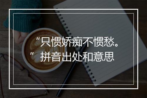 “只惯娇痴不惯愁。”拼音出处和意思