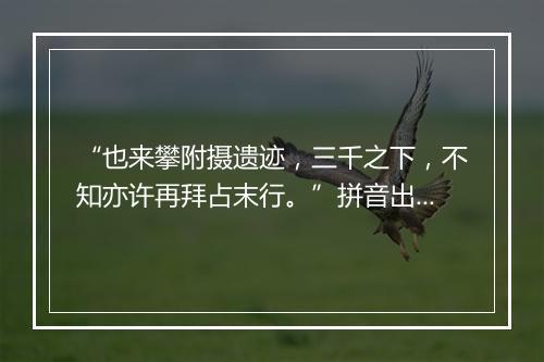 “也来攀附摄遗迹，三千之下，不知亦许再拜占末行。”拼音出处和意思