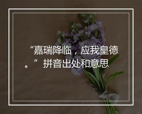 “嘉瑞降临，应我皇德。”拼音出处和意思