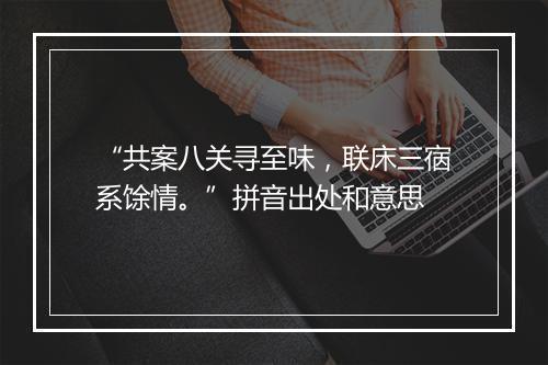 “共案八关寻至味，联床三㝛系馀情。”拼音出处和意思