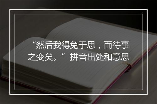 “然后我得免于思，而待事之变矣。”拼音出处和意思