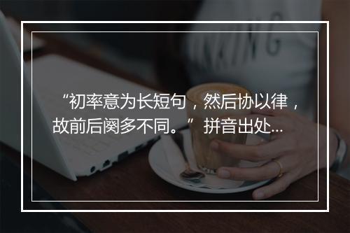 “初率意为长短句，然后协以律，故前后阕多不同。”拼音出处和意思