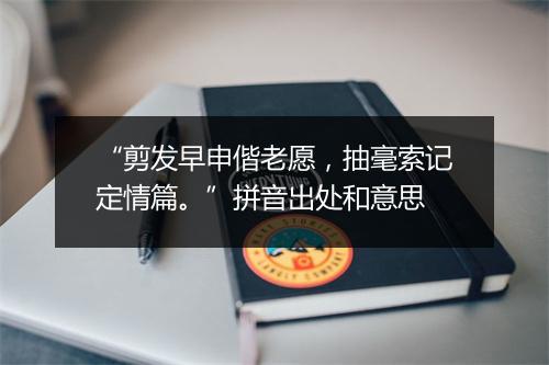 “剪发早申偕老愿，抽毫索记定情篇。”拼音出处和意思