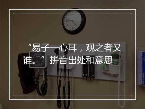 “易子一心耳，观之者又谁。”拼音出处和意思