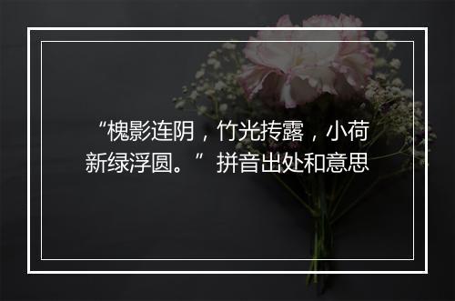 “槐影连阴，竹光抟露，小荷新绿浮圆。”拼音出处和意思