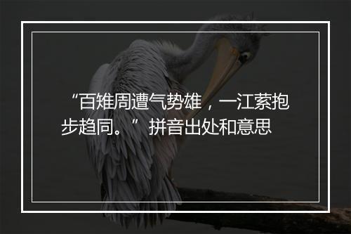 “百雉周遭气势雄，一江萦抱步趋同。”拼音出处和意思