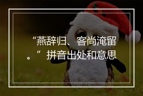 “燕辞归、客尚淹留。”拼音出处和意思