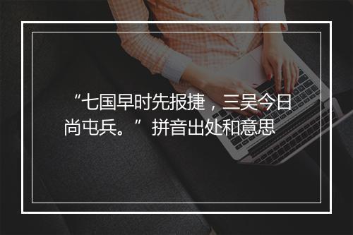 “七国早时先报捷，三吴今日尚屯兵。”拼音出处和意思