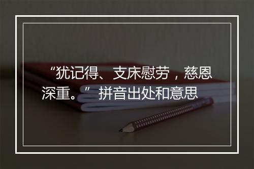 “犹记得、支床慰劳，慈恩深重。”拼音出处和意思