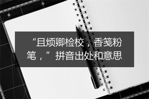 “且烦卿检校，香笺粉笔，”拼音出处和意思