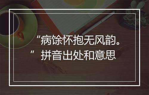 “病馀怀抱无风韵。”拼音出处和意思