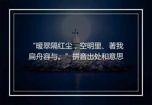 “暖翠隔红尘，空明里、著我扁舟容与。”拼音出处和意思