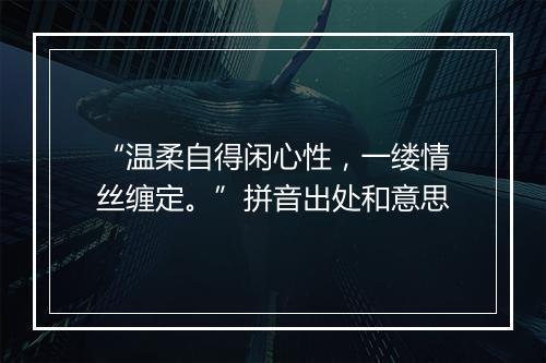 “温柔自得闲心性，一缕情丝缠定。”拼音出处和意思