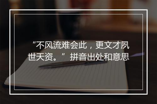 “不风流难会此，更文才夙世天资。”拼音出处和意思