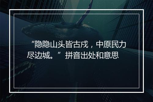 “隐隐山头皆古戍，中原民力尽边城。”拼音出处和意思