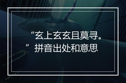 “玄上玄玄且莫寻。”拼音出处和意思