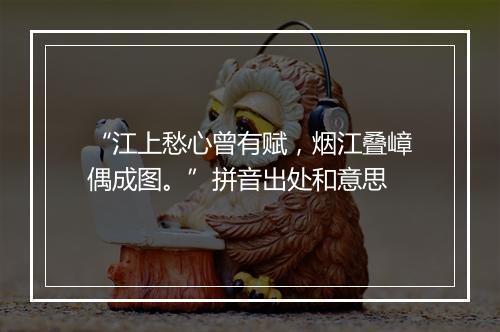 “江上愁心曾有赋，烟江叠嶂偶成图。”拼音出处和意思