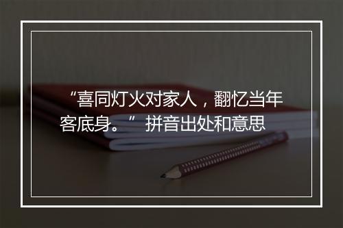 “喜同灯火对家人，翻忆当年客底身。”拼音出处和意思